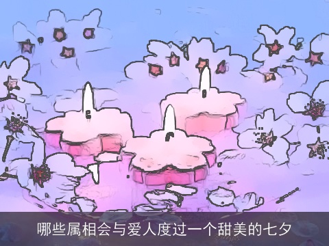 哪些属相会与爱人度过一个甜美的七夕