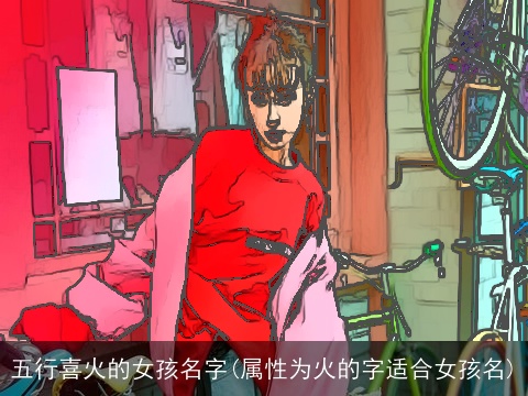 五行喜火的女孩名字(属性为火的字适合女孩名)