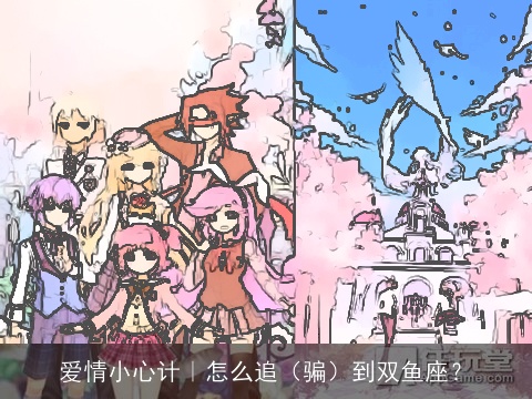 爱情小心计｜怎么追（骗）到双鱼座？