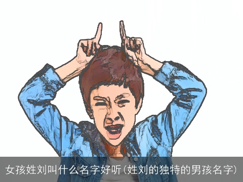 女孩姓刘叫什么名字好听(姓刘的独特的男孩名字)