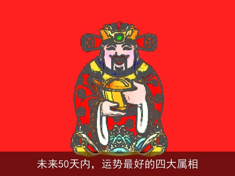 未来50天内，运势最好的四大属相