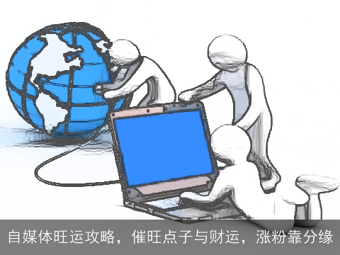 自媒体旺运攻略，催旺点子与财运，涨粉靠分缘