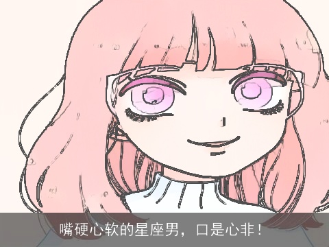 嘴硬心软的星座男，口是心非！