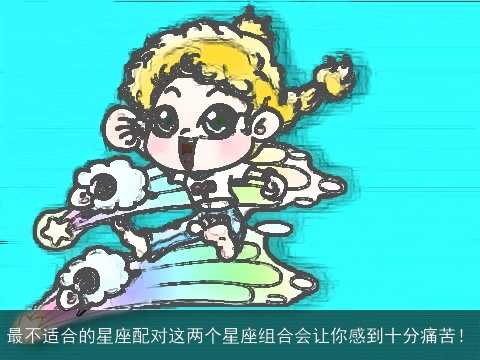 最不适合的星座配对这两个星座组合会让你感到十分痛苦！