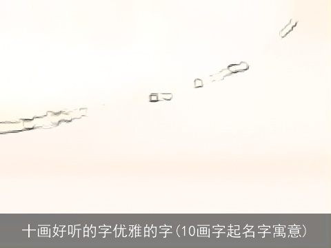 十画好听的字优雅的字(10画字起名字寓意)