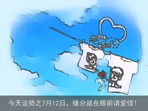 今天运势之7月12日，缘分就在眼前请爱惜！