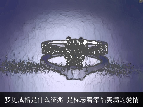 梦见戒指是什么征兆 是标志着幸福美满的爱情