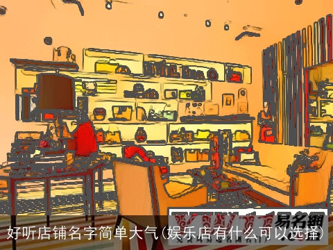 好听店铺名字简单大气(娱乐店有什么可以选择)