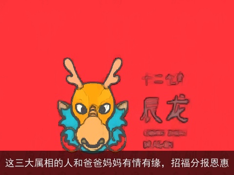 这三大属相的人和爸爸妈妈有情有缘，招福分报恩惠