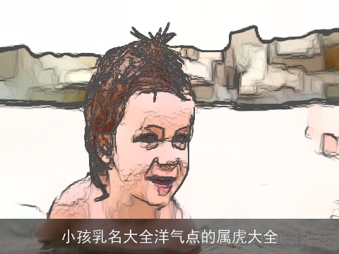 小孩乳名大全洋气点的属虎大全