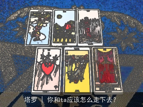 塔罗 | 你和ta应该怎么走下去？
