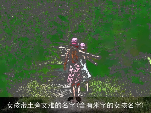 女孩带土旁文雅的名字(含有米字的女孩名字)