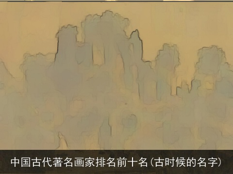 中国古代著名画家排名前十名(古时候的名字)