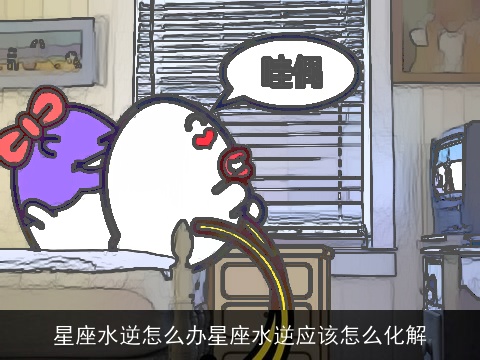 星座水逆怎么办星座水逆应该怎么化解