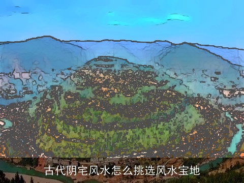 古代阴宅风水怎么挑选风水宝地