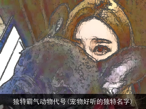 独特霸气动物代号(宠物好听的独特名字)