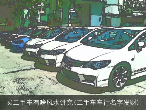 买二手车有啥风水讲究(二手车车行名字发财)