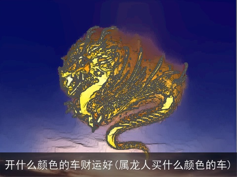 开什么颜色的车财运好(属龙人买什么颜色的车)