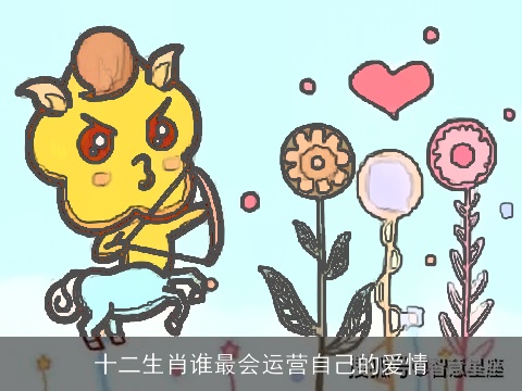 十二生肖谁最会运营自己的爱情