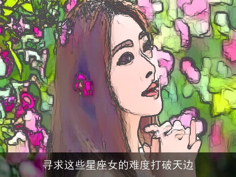 寻求这些星座女的难度打破天边