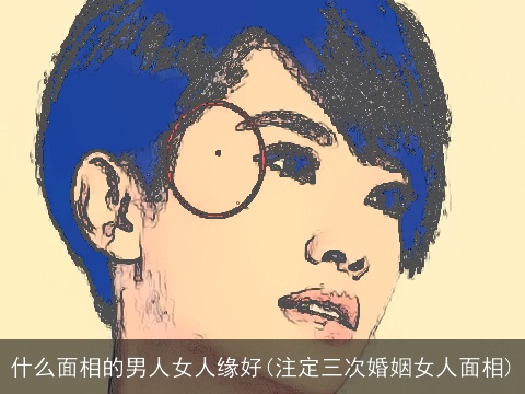 什么面相的男人女人缘好(注定三次婚姻女人面相)