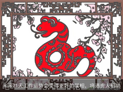 未来21天工作运势会变得更好的属相，将遇贵人相助