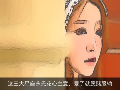 这三大星座永无花心主意，爱了就愿赌服输