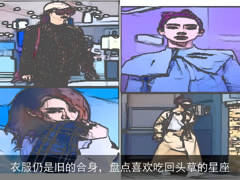 衣服仍是旧的合身，盘点喜欢吃回头草的星座