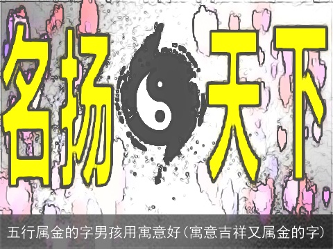 五行属金的字男孩用寓意好(寓意吉祥又属金的字)