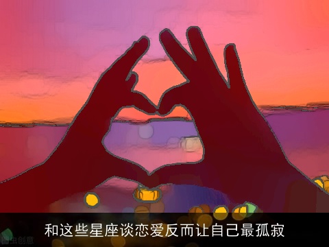 和这些星座谈恋爱反而让自己最孤寂