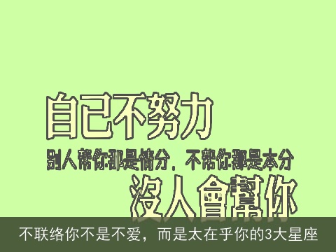 不联络你不是不爱，而是太在乎你的3大星座