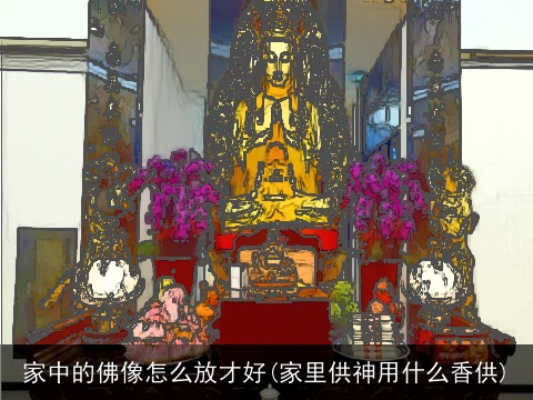 家中的佛像怎么放才好(家里供神用什么香供)