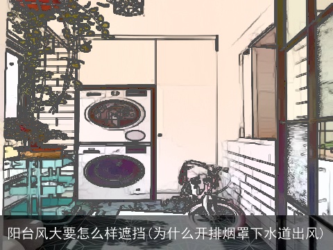 阳台风大要怎么样遮挡(为什么开排烟罩下水道出风)