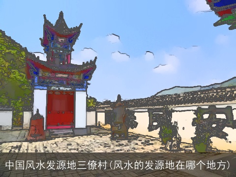 中国风水发源地三僚村(风水的发源地在哪个地方)