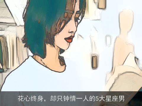 花心终身，却只钟情一人的5大星座男