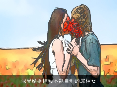 深受婚姻摧残不能自制的属相女