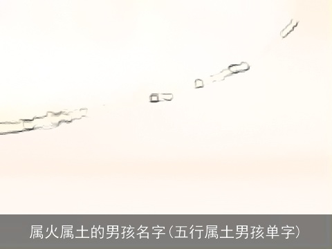 属火属土的男孩名字(五行属土男孩单字)