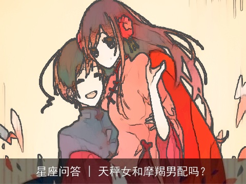 星座问答 | 天秤女和摩羯男配吗？