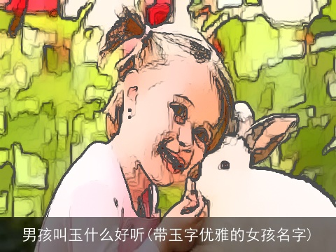 男孩叫玉什么好听(带玉字优雅的女孩名字)