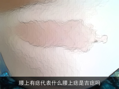 腰上有痣代表什么腰上痣是吉痣吗