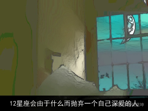 12星座会由于什么而抛弃一个自己深爱的人