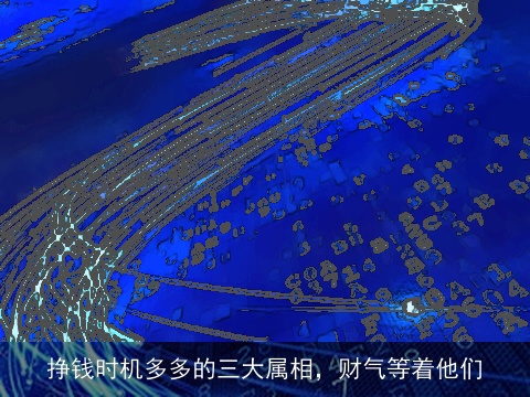 挣钱时机多多的三大属相，财气等着他们