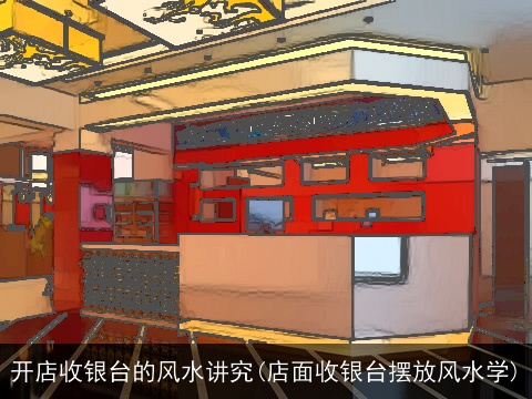 开店收银台的风水讲究(店面收银台摆放风水学)