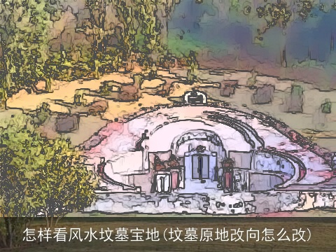 怎样看风水坟墓宝地(坟墓原地改向怎么改)
