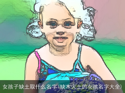 女孩子缺土取什么名字(缺木火土的女孩名字大全)
