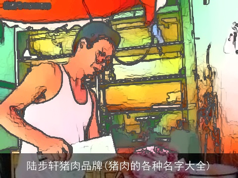 陆步轩猪肉品牌(猪肉的各种名字大全)