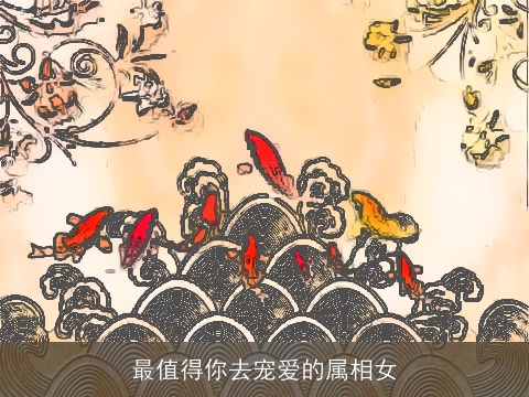 最值得你去宠爱的属相女