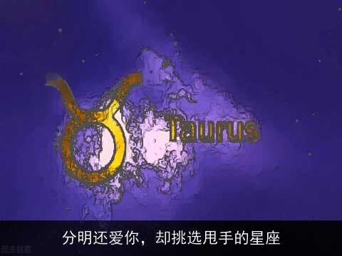 分明还爱你，却挑选甩手的星座