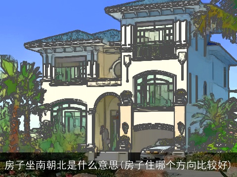 房子坐南朝北是什么意思(房子住哪个方向比较好) 房子坐南朝北是什么意思(房子住哪个方向比较好)