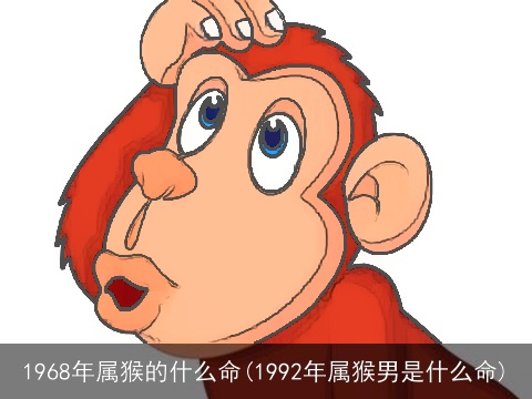 1968年属猴的什么命(1992年属猴男是什么命)
